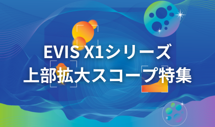 EVIS X1シリーズ　上部拡大スコープ特集